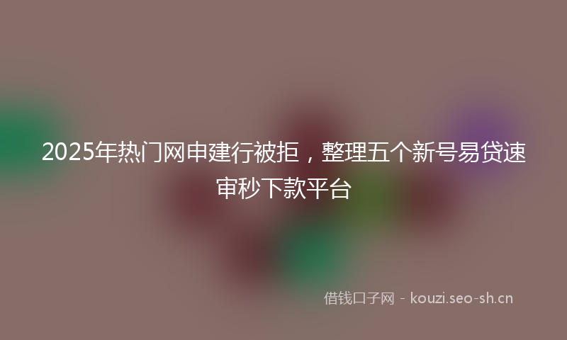 2025年热门网申建行被拒，整理五个新号易贷速审秒下款平台