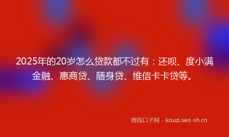 2025年的20岁怎么贷款都不过有:还呗、度小满金融、惠商贷、随身贷、维信卡卡贷等。
