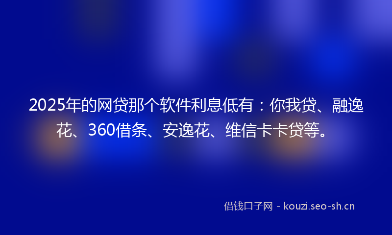 2025年的网贷那个软件利息低有：你我贷、融逸花、360借条、安逸花、维信卡卡贷等。
