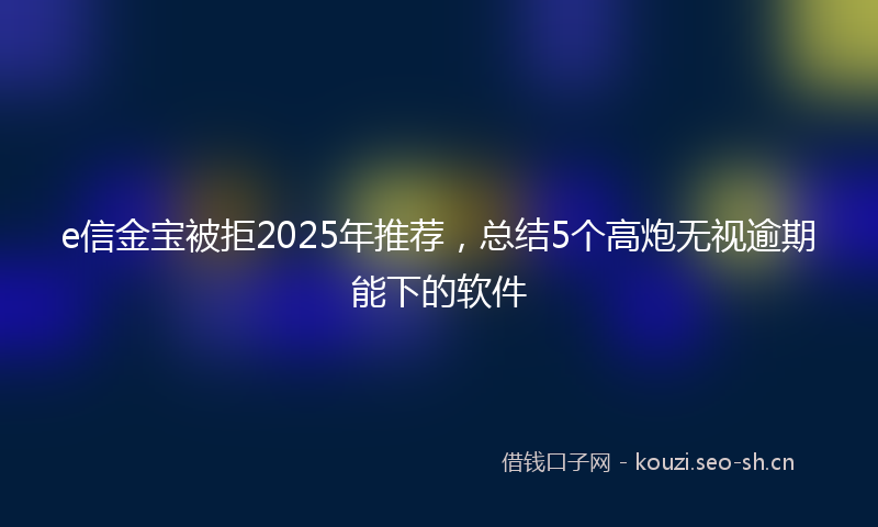 e信金宝被拒2025年推荐,总结5个高炮无视逾期能下的软件