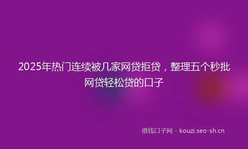 2025年热门连续被几家网贷拒贷,整理五个秒批网贷轻松贷的口子