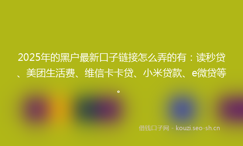 2025年的黑户最新口子链接怎么弄的有：读秒贷、美团生活费、维信卡卡贷、小米贷款、e微贷等。