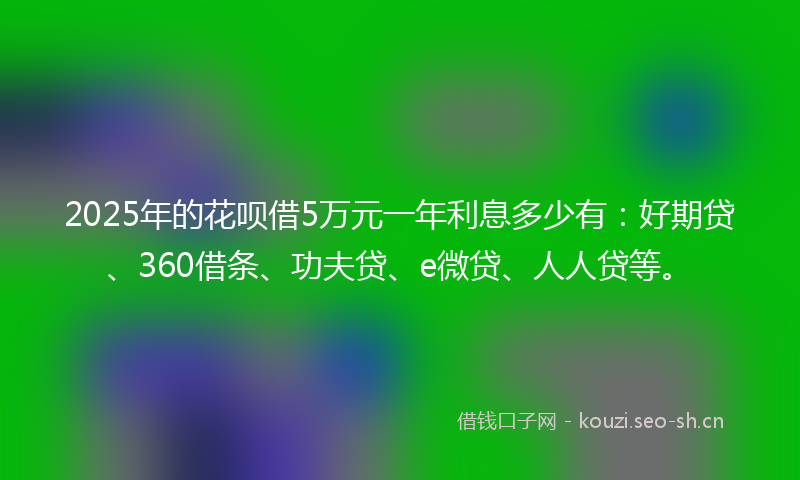 2025年的花呗借5万元一年利息多少有：好期贷、360借条、功夫贷、e微贷、人人贷等。
