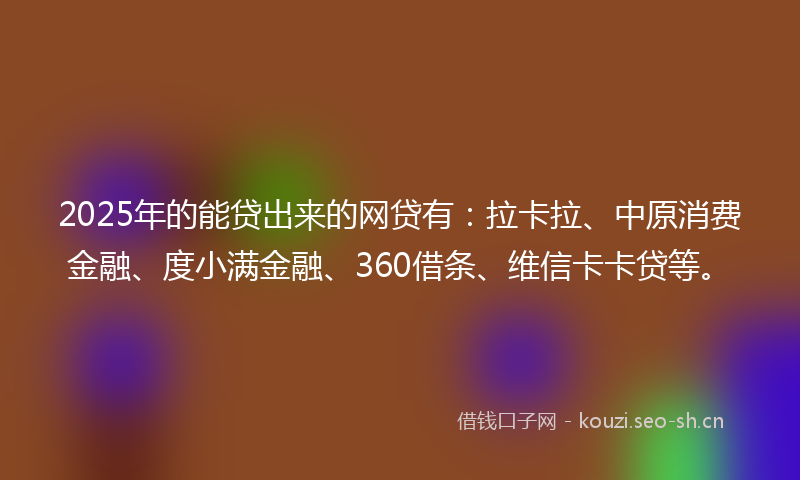 2025年的能贷出来的网贷有：拉卡拉、中原消费金融、度小满金融、360借条、维信卡卡贷等。