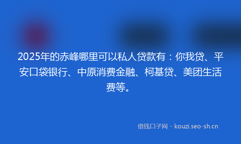 2025年的赤峰哪里可以私人贷款有:你我贷、平安口袋银行、中原消费金融、柯基贷、美团生活费等。