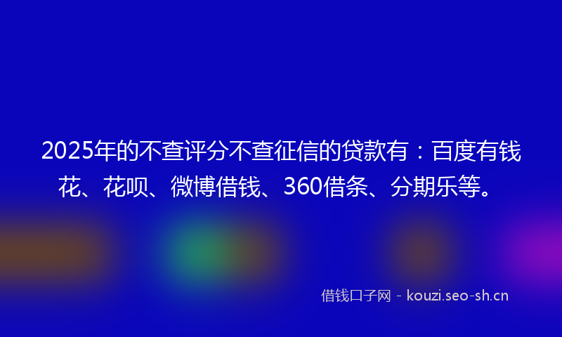 2025年的不查评分不查征信的贷款有：百度有钱花、花呗、微博借钱、360借条、分期乐等。