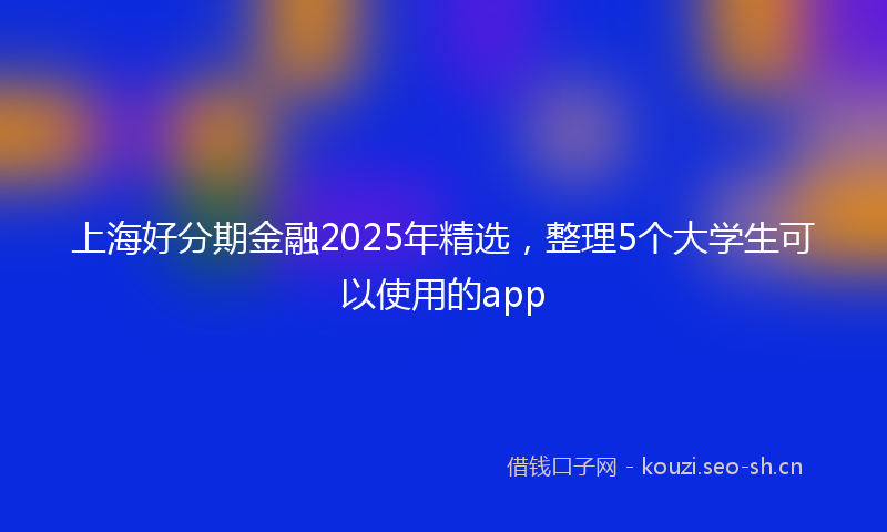 上海好分期金融2025年精选，整理5个大学生可以使用的app