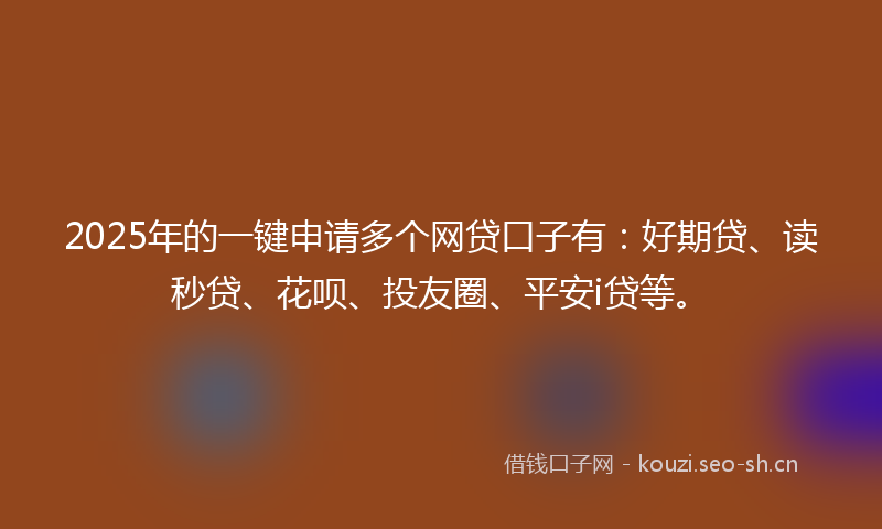 2025年的一键申请多个网贷口子有：好期贷、读秒贷、花呗、投友圈、平安i贷等。