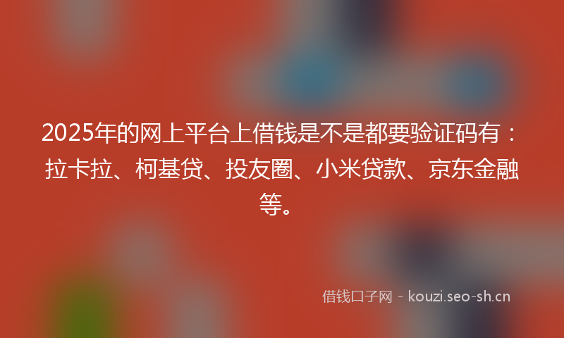 2025年的网上平台上借钱是不是都要验证码有：拉卡拉、柯基贷、投友圈、小米贷款、京东金融等。