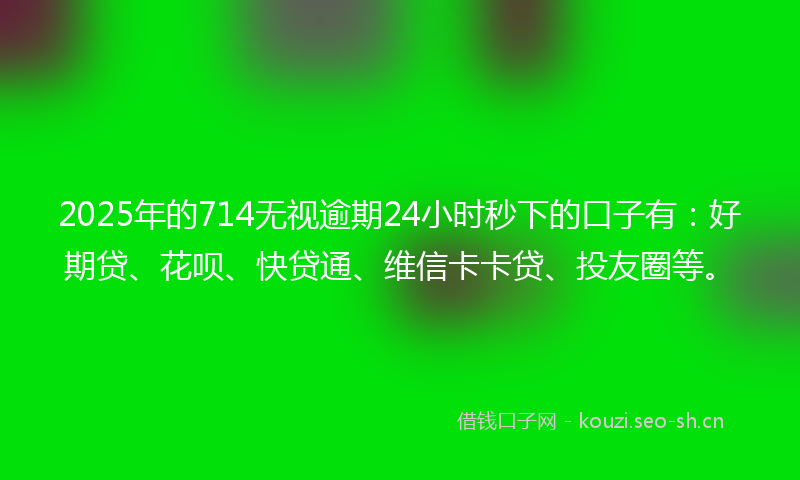 2025年的714无视逾期24小时秒下的口子有:好期贷、花呗、快贷通、维信卡卡贷、投友圈等。
