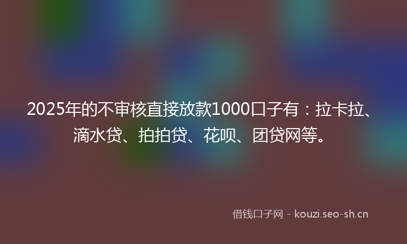 2025年的不审核直接放款1000口子有：拉卡拉、滴水贷、拍拍贷、花呗、团贷网等。