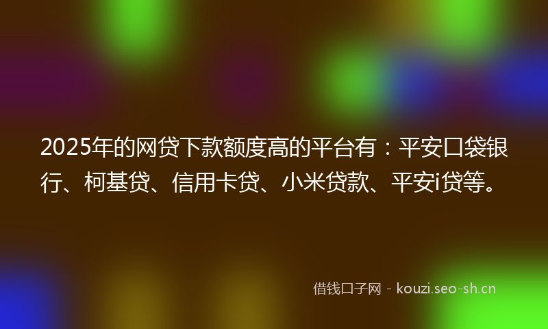 2025年的网贷下款额度高的平台有：平安口袋银行、柯基贷、信用卡贷、小米贷款、平安i贷等。