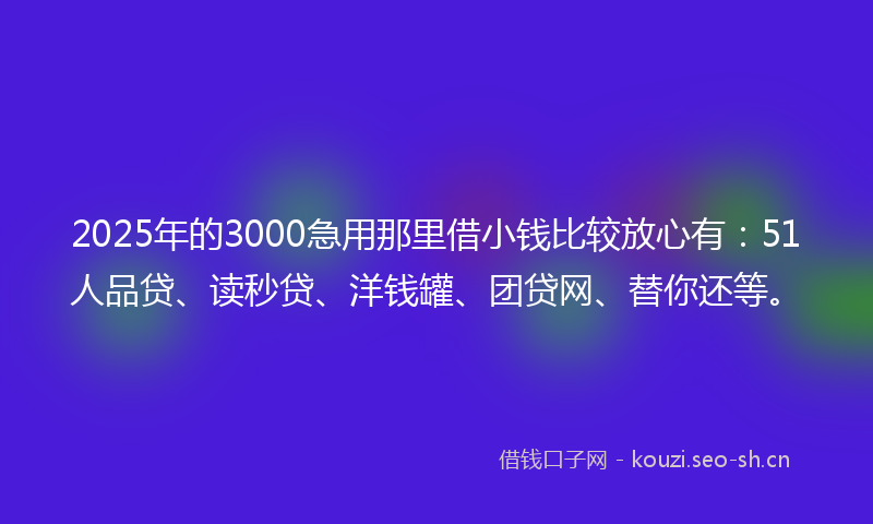 2025年的3000急用那里借小钱比较放心有:51人品贷、读秒贷、洋钱罐、团贷网、替你还等。