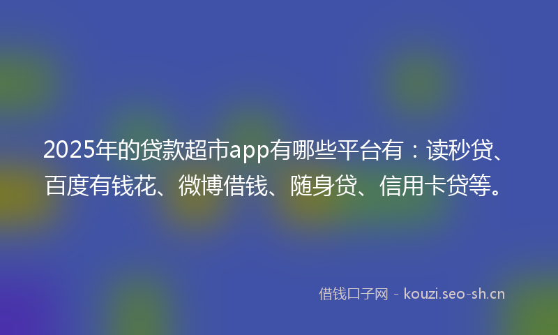2025年的贷款超市app有哪些平台有：读秒贷、百度有钱花、微博借钱、随身贷、信用卡贷等。