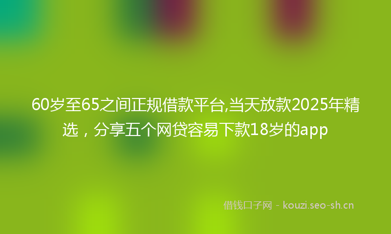 60岁至65之间正规借款平台,当天放款2025年精选,分享五个网贷容易下款18岁的app