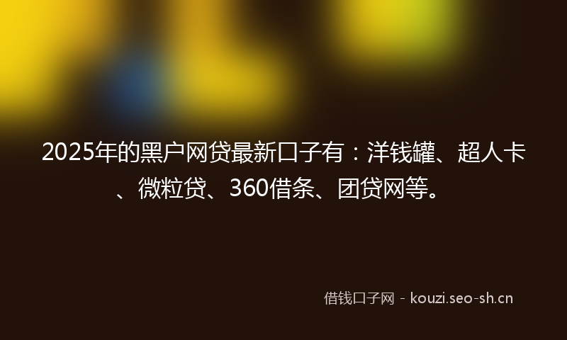 2025年的黑户网贷最新口子有：洋钱罐、超人卡、微粒贷、360借条、团贷网等。
