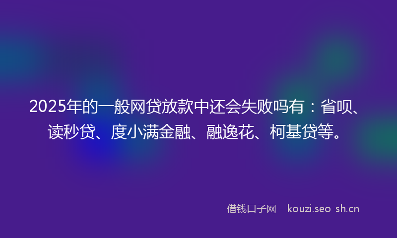 2025年的一般网贷放款中还会失败吗有：省呗、读秒贷、度小满金融、融逸花、柯基贷等。