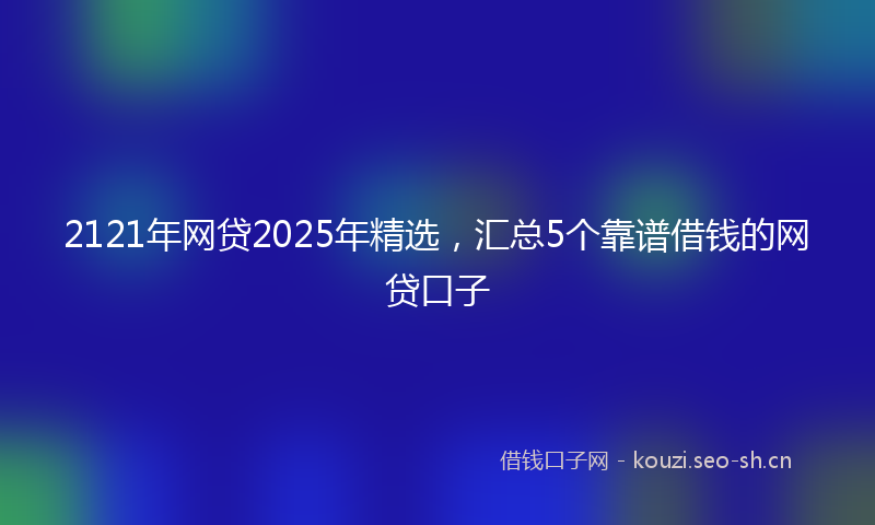 2121年网贷2025年精选，汇总5个靠谱借钱的网贷口子