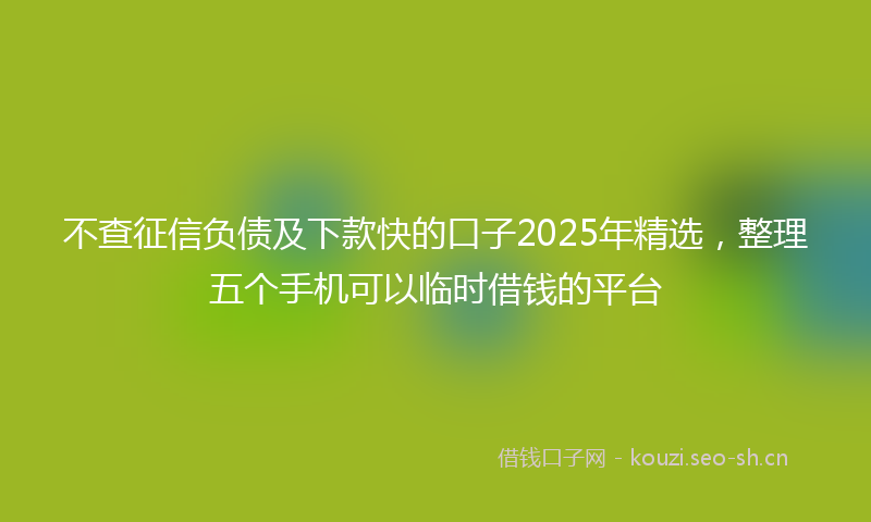 不查征信负债及下款快的口子2025年精选，整理五个手机可以临时借钱的平台