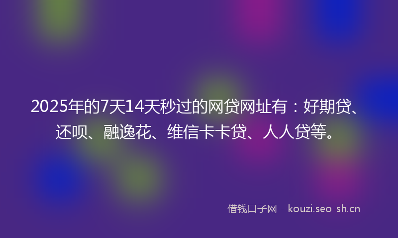 2025年的7天14天秒过的网贷网址有：好期贷、还呗、融逸花、维信卡卡贷、人人贷等。