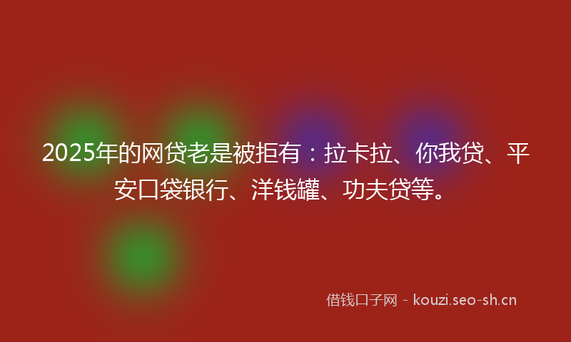 2025年的网贷老是被拒有：拉卡拉、你我贷、平安口袋银行、洋钱罐、功夫贷等。