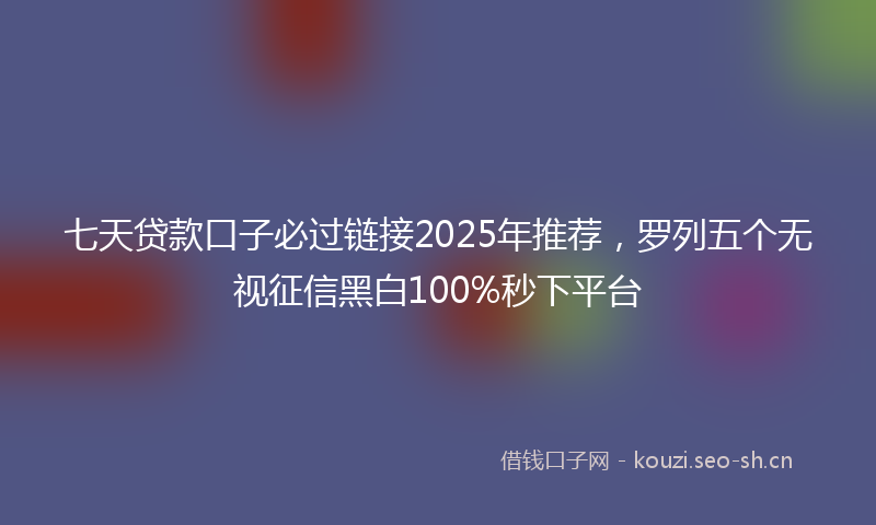 七天贷款口子必过链接2025年推荐，罗列五个无视征信黑白100%秒下平台