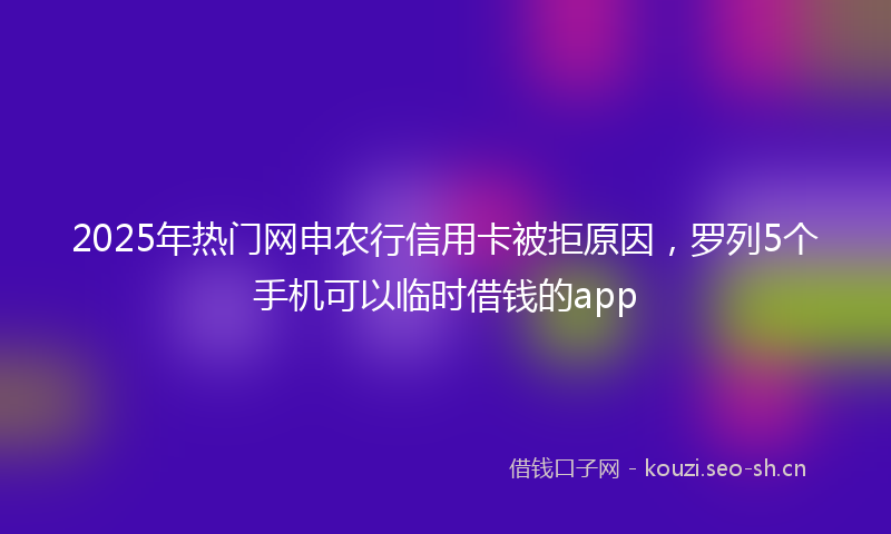 2025年热门网申农行信用卡被拒原因，罗列5个手机可以临时借钱的app