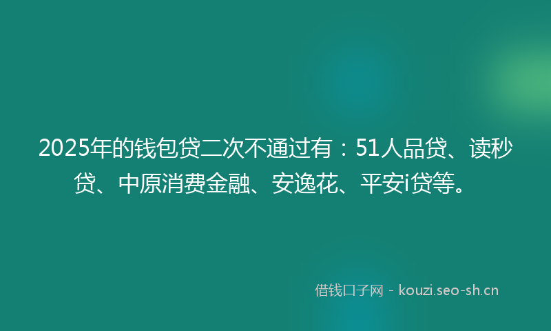 2025年的钱包贷二次不通过有：51人品贷、读秒贷、中原消费金融、安逸花、平安i贷等。