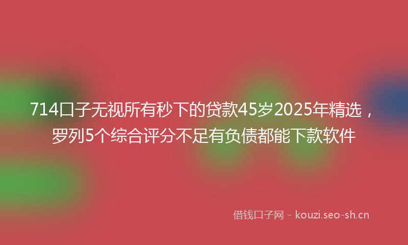 714口子无视所有秒下的贷款45岁2025年精选，罗列5个综合评分不足有负债都能下款软件