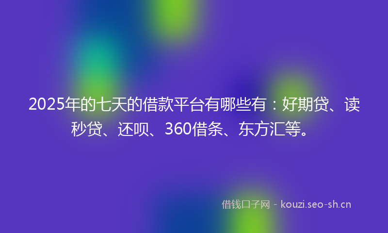 2025年的七天的借款平台有哪些有：好期贷、读秒贷、还呗、360借条、东方汇等。