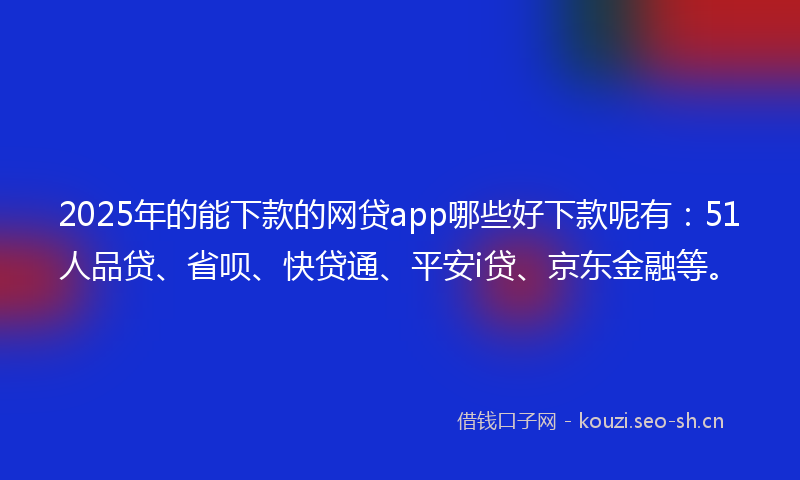2025年的能下款的网贷app哪些好下款呢有：51人品贷、省呗、快贷通、平安i贷、京东金融等。