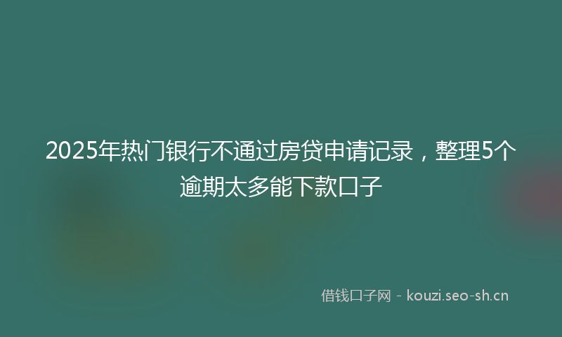 2025年热门银行不通过房贷申请记录，整理5个逾期太多能下款口子