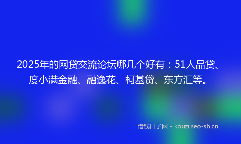2025年的网贷交流论坛哪几个好有：51人品贷、度小满金融、融逸花、柯基贷、东方汇等。