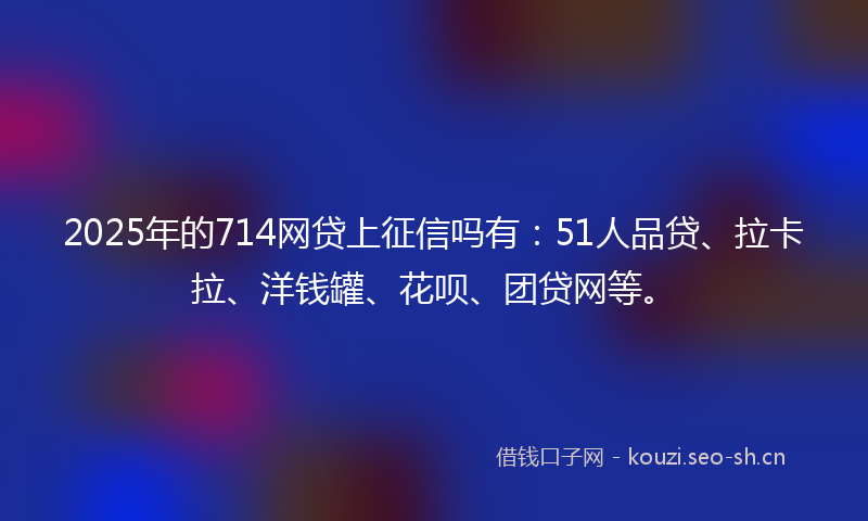 2025年的714网贷上征信吗有:51人品贷、拉卡拉、洋钱罐、花呗、团贷网等。