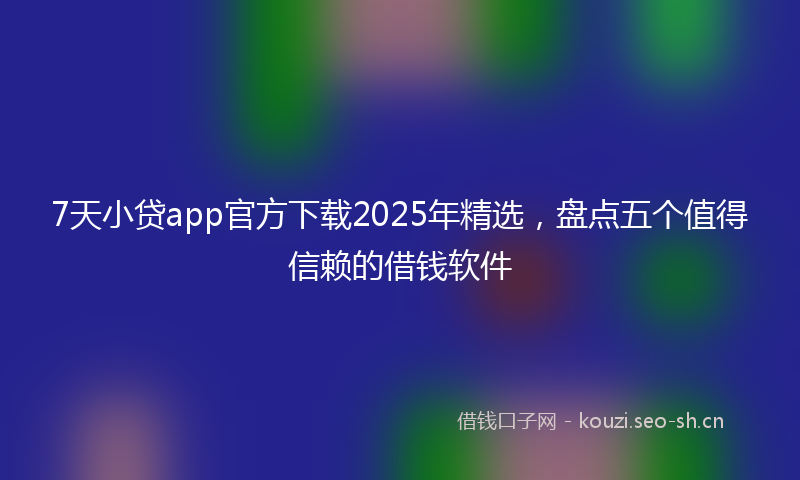 7天小贷app官方下载2025年精选,盘点五个值得信赖的借钱软件
