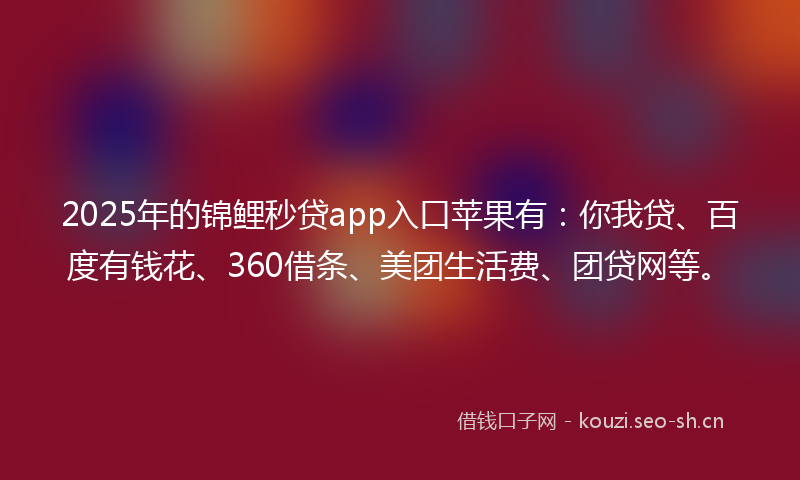 2025年的锦鲤秒贷app入口苹果有：你我贷、百度有钱花、360借条、美团生活费、团贷网等。