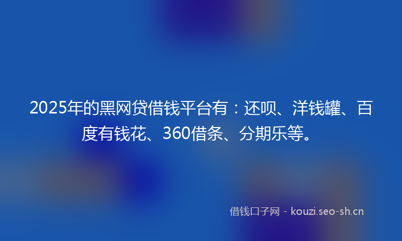 2025年的黑网贷借钱平台有:还呗、洋钱罐、百度有钱花、360借条、分期乐等。