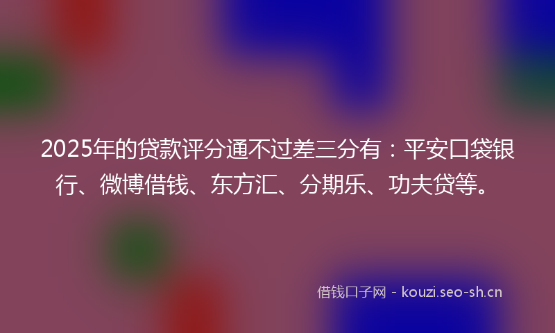 2025年的贷款评分通不过差三分有：平安口袋银行、微博借钱、东方汇、分期乐、功夫贷等。