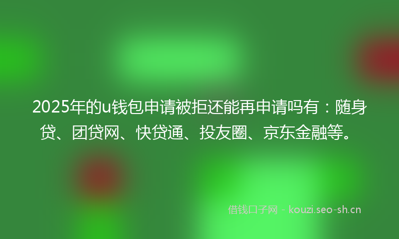 2025年的u钱包申请被拒还能再申请吗有:随身贷、团贷网、快贷通、投友圈、京东金融等。