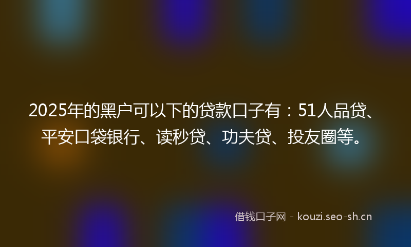 2025年的黑户可以下的贷款口子有：51人品贷、平安口袋银行、读秒贷、功夫贷、投友圈等。