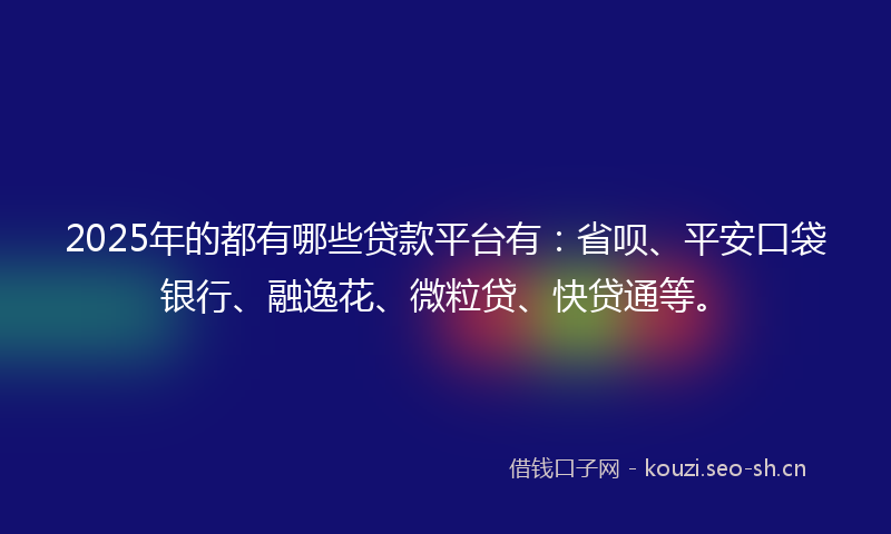 2025年的都有哪些贷款平台有：省呗、平安口袋银行、融逸花、微粒贷、快贷通等。