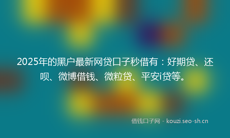 2025年的黑户最新网贷口子秒借有:好期贷、还呗、微博借钱、微粒贷、平安i贷等。
