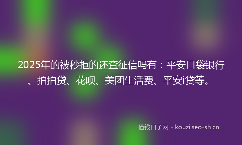 2025年的被秒拒的还查征信吗有：平安口袋银行、拍拍贷、花呗、美团生活费、平安i贷等。