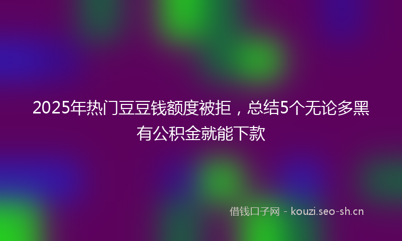2025年热门豆豆钱额度被拒，总结5个无论多黑有公积金就能下款