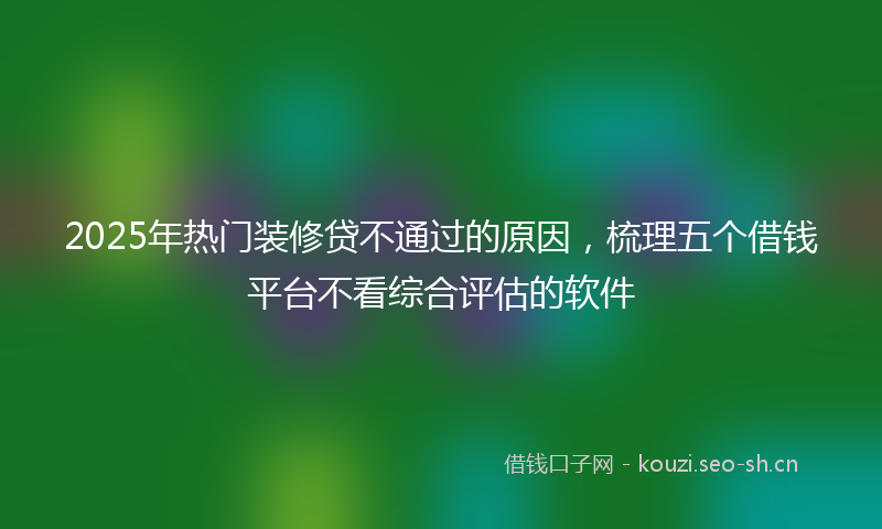 2025年热门装修贷不通过的原因，梳理五个借钱平台不看综合评估的软件