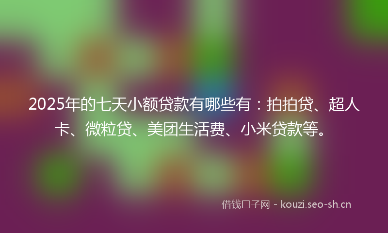 2025年的七天小额贷款有哪些有：拍拍贷、超人卡、微粒贷、美团生活费、小米贷款等。
