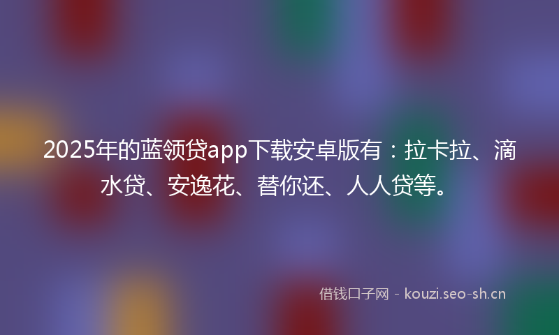 2025年的蓝领贷app下载安卓版有：拉卡拉、滴水贷、安逸花、替你还、人人贷等。