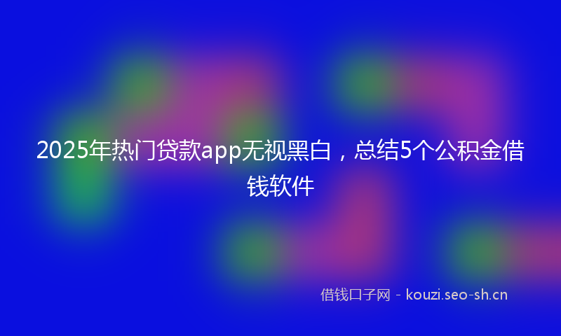 2025年热门贷款app无视黑白，总结5个公积金借钱软件