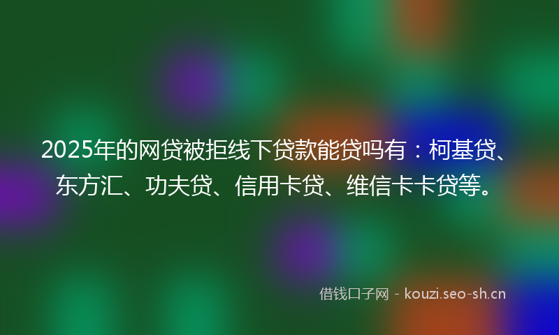 2025年的网贷被拒线下贷款能贷吗有：柯基贷、东方汇、功夫贷、信用卡贷、维信卡卡贷等。