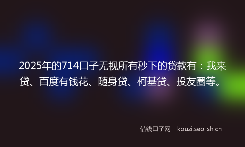 2025年的714口子无视所有秒下的贷款有:我来贷、百度有钱花、随身贷、柯基贷、投友圈等。